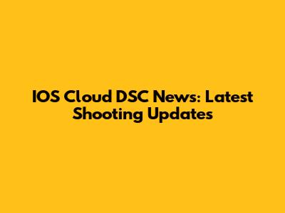 IOS Cloud DSC News: Latest Shooting Updates