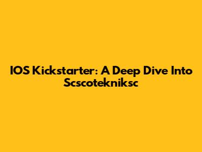 IOS Kickstarter: A Deep Dive Into Scscotekniksc
