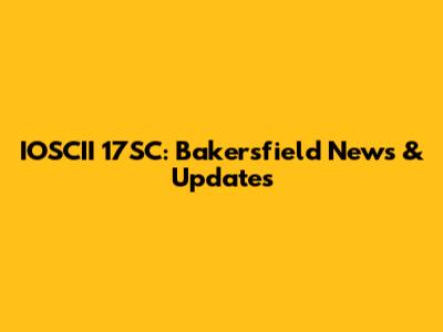 IOSCII 17SC: Bakersfield News & Updates