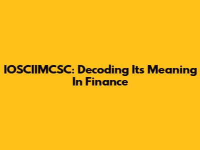 IOSCIIMCSC: Decoding Its Meaning In Finance