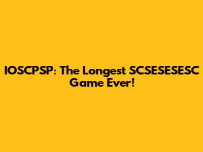 IOSCPSP: The Longest SCSESESESC Game Ever!