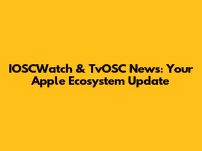 IOSCWatch & TvOSC News: Your Apple Ecosystem Update