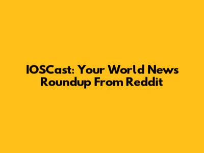 IOSCast: Your World News Roundup From Reddit