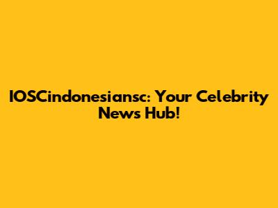 IOSCindonesiansc: Your Celebrity News Hub!