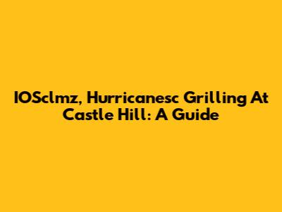 IOSclmz, Hurricanesc Grilling At Castle Hill: A Guide