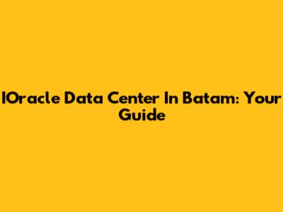 IOracle Data Center In Batam: Your Guide