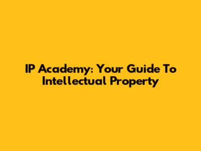 IP Academy: Your Guide To Intellectual Property