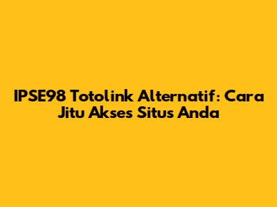IPSE98 Totolink Alternatif: Cara Jitu Akses Situs Anda