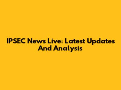IPSEC News Live: Latest Updates And Analysis