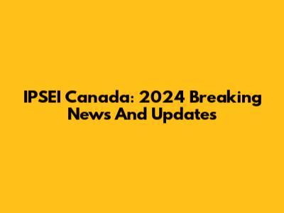 IPSEI Canada: 2024 Breaking News And Updates