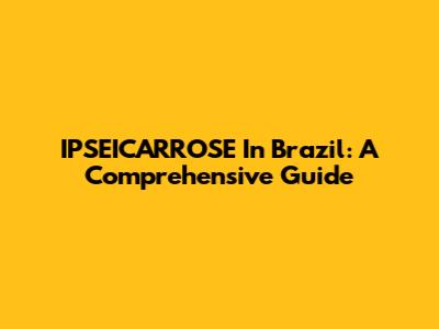 IPSEICARROSE In Brazil: A Comprehensive Guide