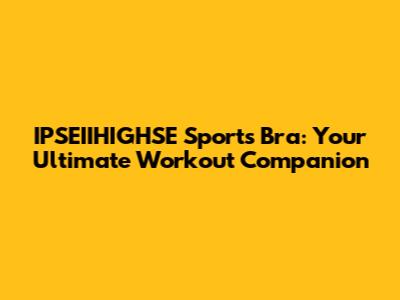 IPSEIIHIGHSE Sports Bra: Your Ultimate Workout Companion