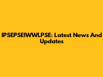 IPSEPSEIWWLPSE: Latest News And Updates