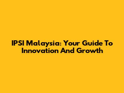 IPSI Malaysia: Your Guide To Innovation And Growth