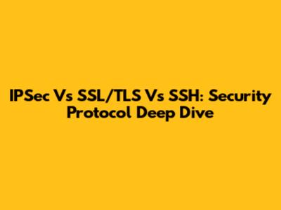 IPSec Vs SSL/TLS Vs SSH: Security Protocol Deep Dive