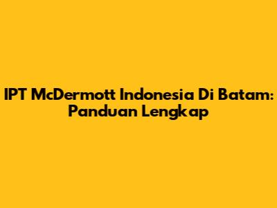 IPT McDermott Indonesia Di Batam: Panduan Lengkap