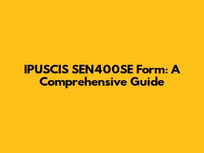 IPUSCIS SEN400SE Form: A Comprehensive Guide