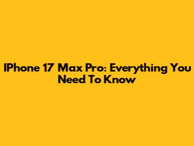 IPhone 17 Max Pro: Everything You Need To Know