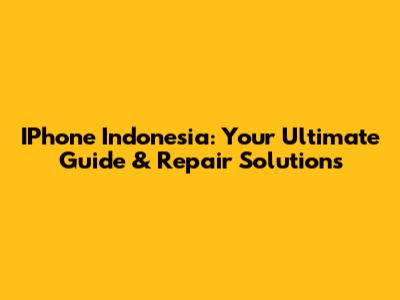 IPhone Indonesia: Your Ultimate Guide & Repair Solutions