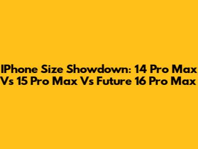 IPhone Size Showdown: 14 Pro Max Vs 15 Pro Max Vs Future 16 Pro Max