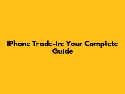 IPhone Trade-In: Your Complete Guide