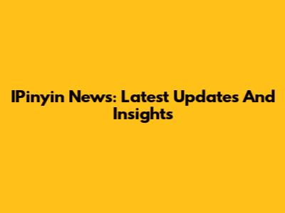 IPinyin News: Latest Updates And Insights