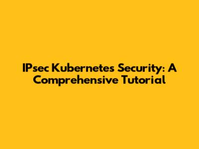 IPsec Kubernetes Security: A Comprehensive Tutorial