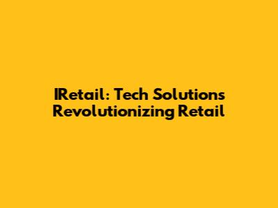 IRetail: Tech Solutions Revolutionizing Retail