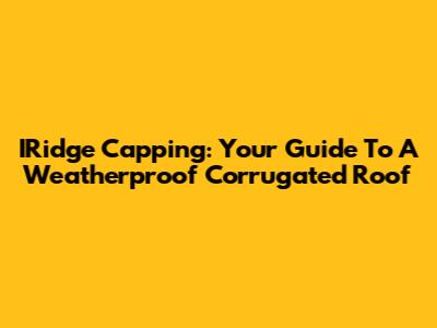 IRidge Capping: Your Guide To A Weatherproof Corrugated Roof
