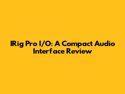 IRig Pro I/O: A Compact Audio Interface Review