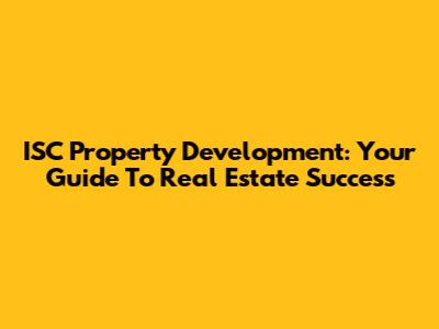 ISC Property Development: Your Guide To Real Estate Success
