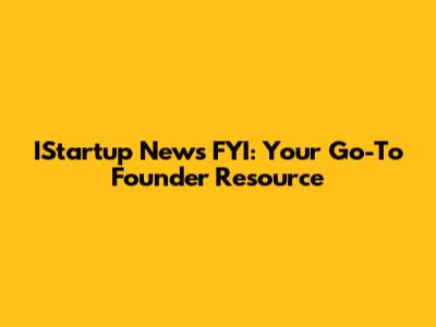 IStartup News FYI: Your Go-To Founder Resource