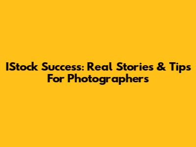 IStock Success: Real Stories & Tips For Photographers