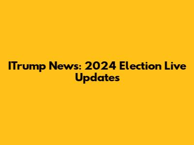 ITrump News: 2024 Election Live Updates