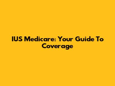 IUS Medicare: Your Guide To Coverage
