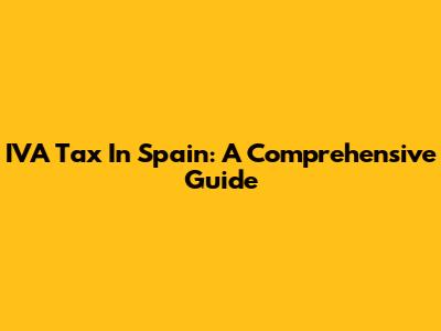 IVA Tax In Spain: A Comprehensive Guide
