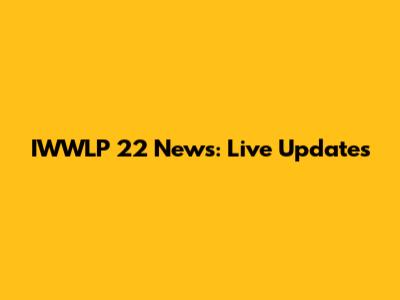IWWLP 22 News: Live Updates