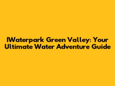 IWaterpark Green Valley: Your Ultimate Water Adventure Guide