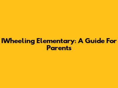 IWheeling Elementary: A Guide For Parents