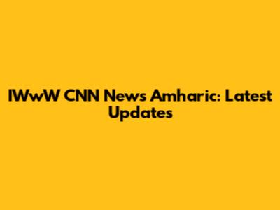 IWwW CNN News Amharic: Latest Updates