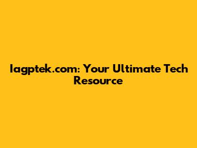 Iagptek.com: Your Ultimate Tech Resource