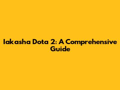 Iakasha Dota 2: A Comprehensive Guide