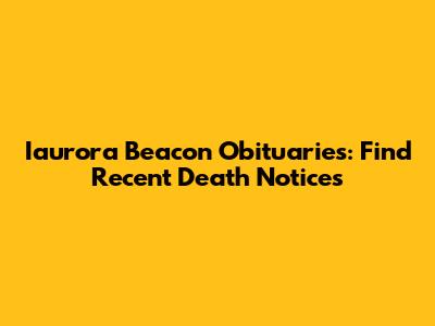 Iaurora Beacon Obituaries: Find Recent Death Notices