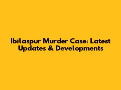 Ibilaspur Murder Case: Latest Updates & Developments