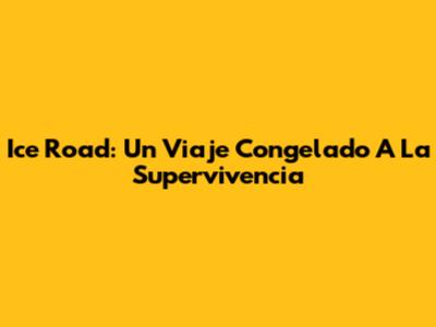 Ice Road: Un Viaje Congelado A La Supervivencia