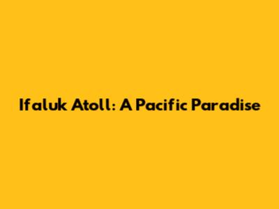 Ifaluk Atoll: A Pacific Paradise