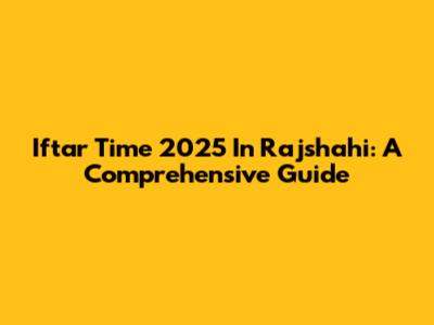 Iftar Time 2025 In Rajshahi: A Comprehensive Guide
