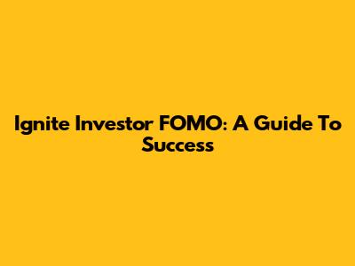 Ignite Investor FOMO: A Guide To Success