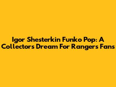 Igor Shesterkin Funko Pop: A Collector's Dream For Rangers Fans