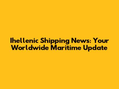 Ihellenic Shipping News: Your Worldwide Maritime Update
